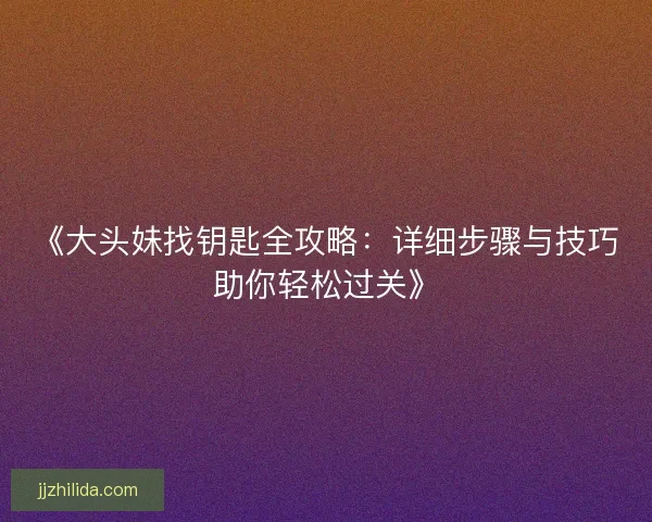 《大头妹找钥匙全攻略：详细步骤与技巧助你轻松过关》