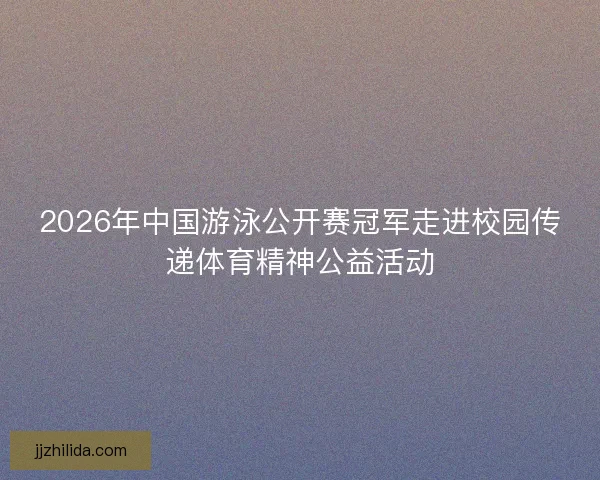2026年中国游泳公开赛冠军走进校园传递体育精神公益活动