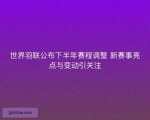 世界羽联公布下半年赛程调整 新赛事亮点与变动引关注