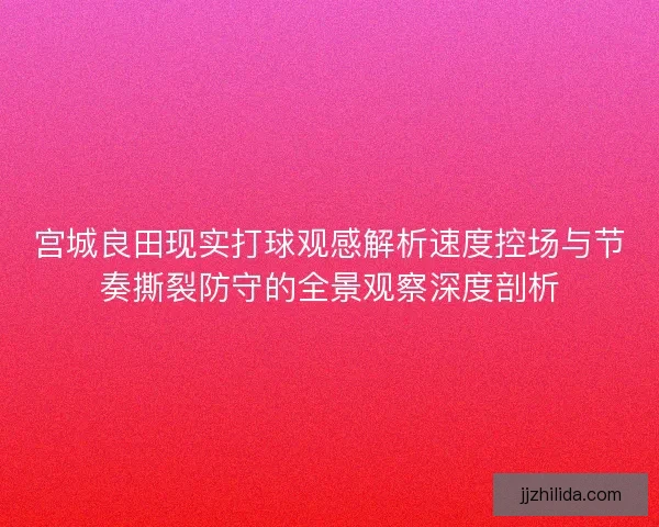 宫城良田现实打球观感解析速度控场与节奏撕裂防守的全景观察深度剖析