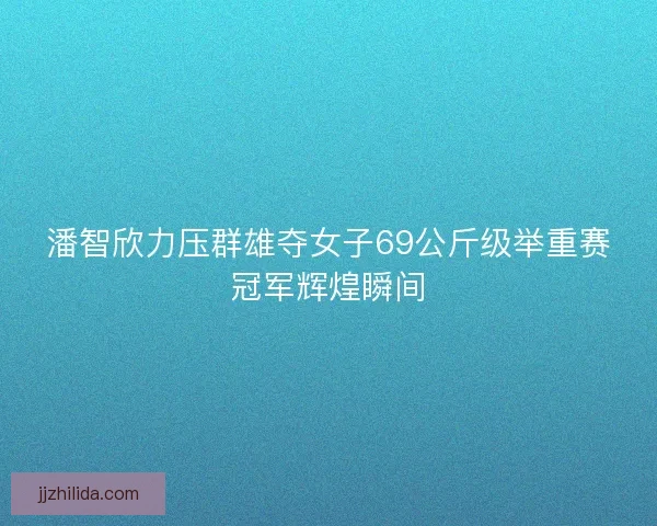 潘智欣力压群雄夺女子69公斤级举重赛冠军辉煌瞬间