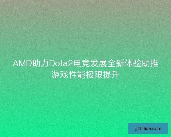 AMD助力Dota2电竞发展全新体验助推游戏性能极限提升