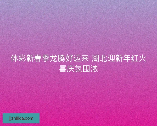 体彩新春季龙腾好运来 湖北迎新年红火喜庆氛围浓