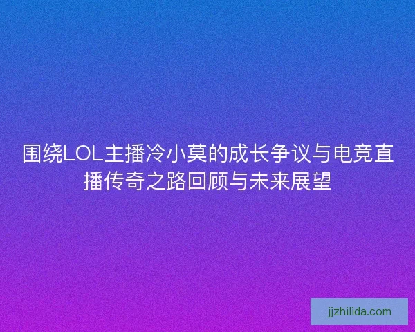 围绕LOL主播冷小莫的成长争议与电竞直播传奇之路回顾与未来展望